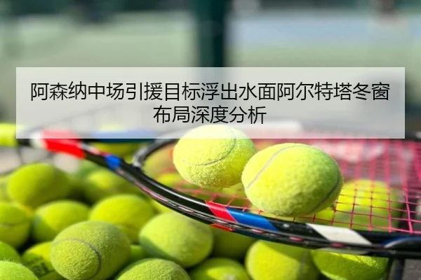 阿森纳中场引援目标浮出水面阿尔特塔冬窗布局深度分析